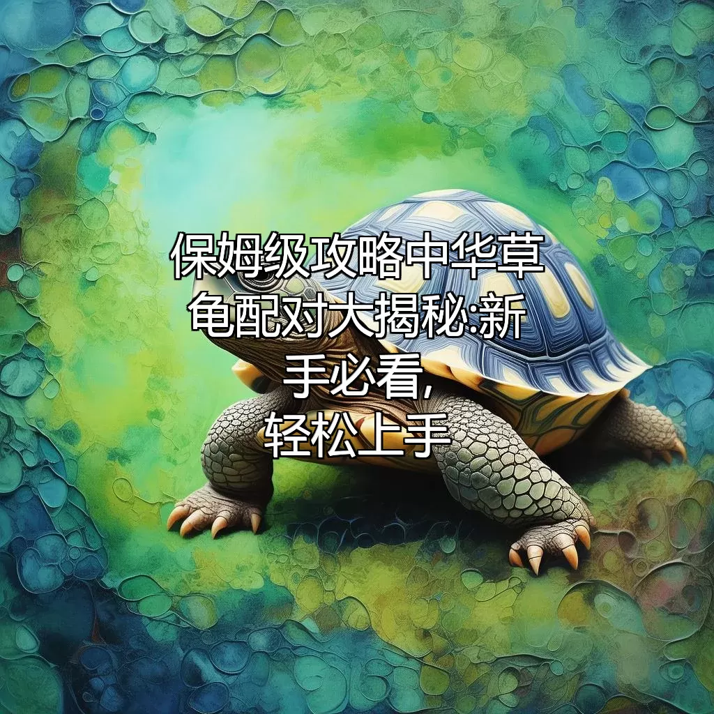 (保姆级攻略)中华草龟配对大揭秘:新手必看,轻松上手!