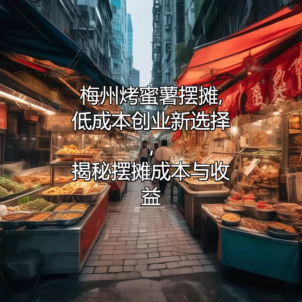 梅州烤蜜薯摆摊,低成本创业新选择,揭秘摆摊成本与收益