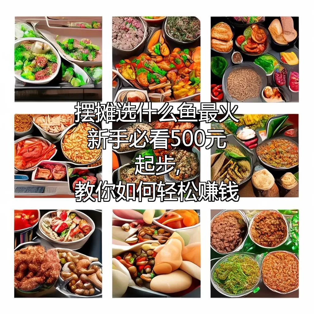 摆摊选什么鱼最火?新手必看!500元起步,教你如何轻松赚钱