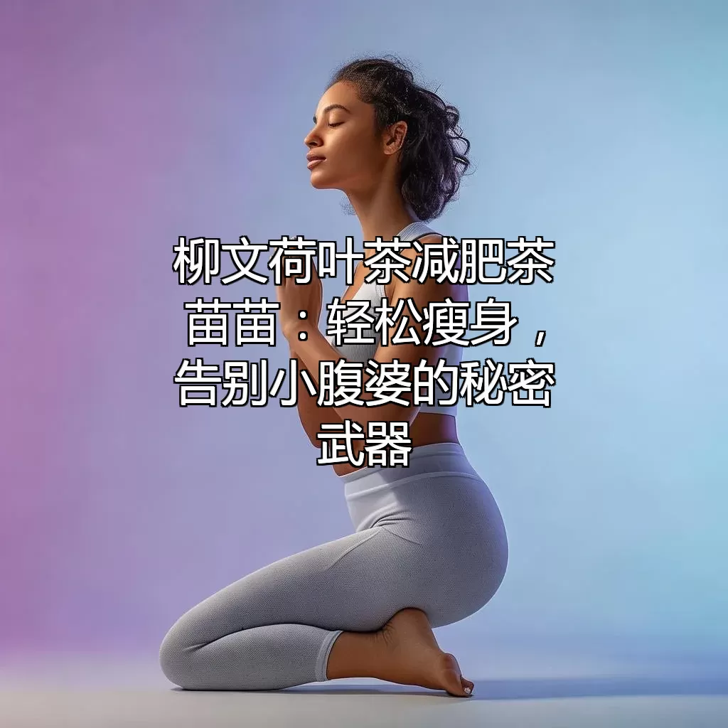 柳文荷叶茶减肥茶苗苗：轻松瘦身，告别“小腹婆”的秘密武器