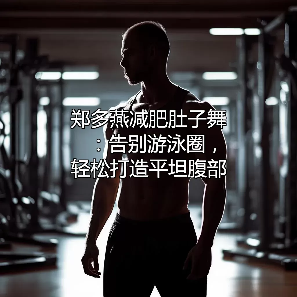 郑多燕减肥肚子舞：告别“游泳圈”，轻松打造平坦腹部！