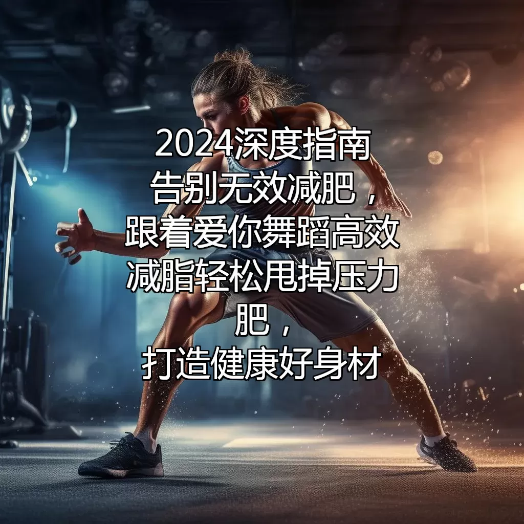 2024深度指南 告别无效减肥，跟着“爱你舞蹈”高效减脂！轻松甩掉“压力肥”，打造健康好身材！
