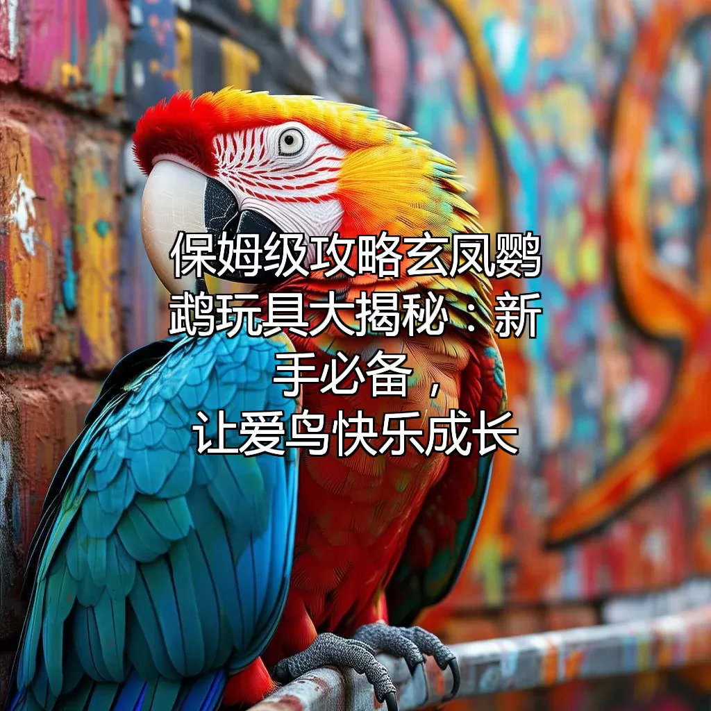 （保姆级攻略）玄凤鹦鹉玩具大揭秘：新手必备，让爱鸟快乐成长！
