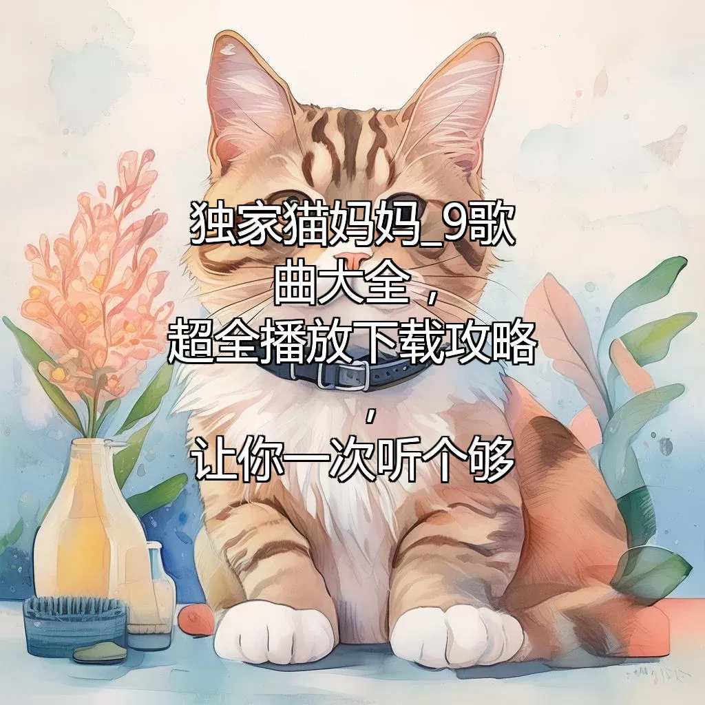 独家 猫妈妈_9歌曲大全，超全播放下载攻略，让你一次听个够！