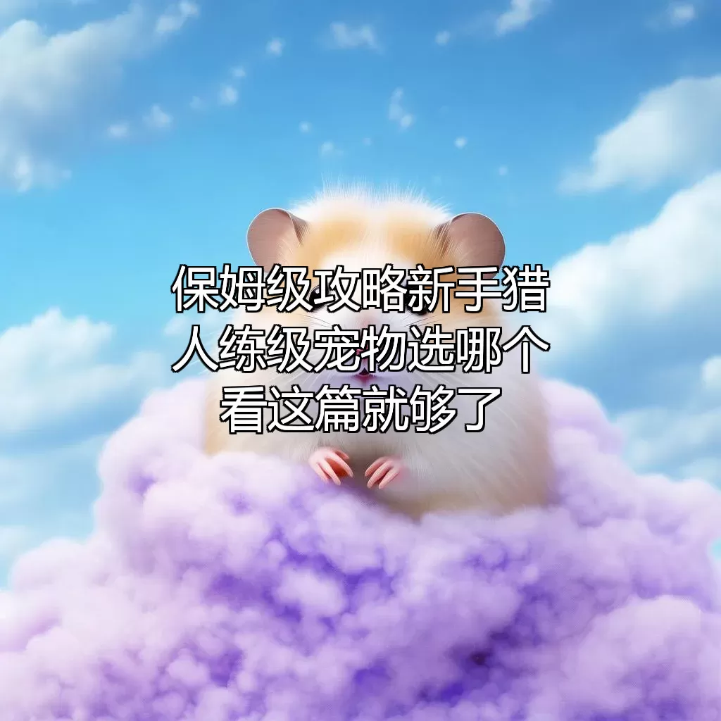 (保姆级攻略）新手猎人练级宠物选哪个？看这篇就够了！