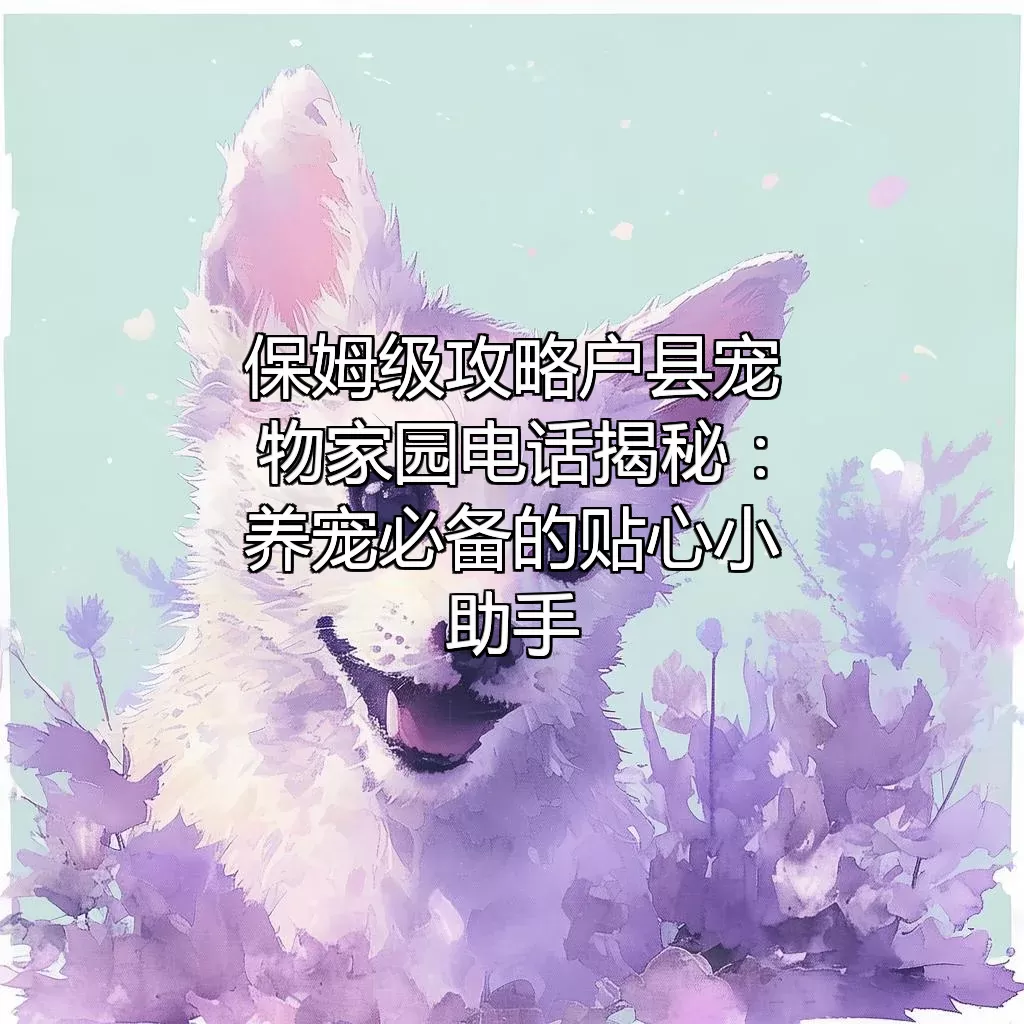 （保姆级攻略）户县宠物家园电话揭秘：养宠必备的贴心小助手