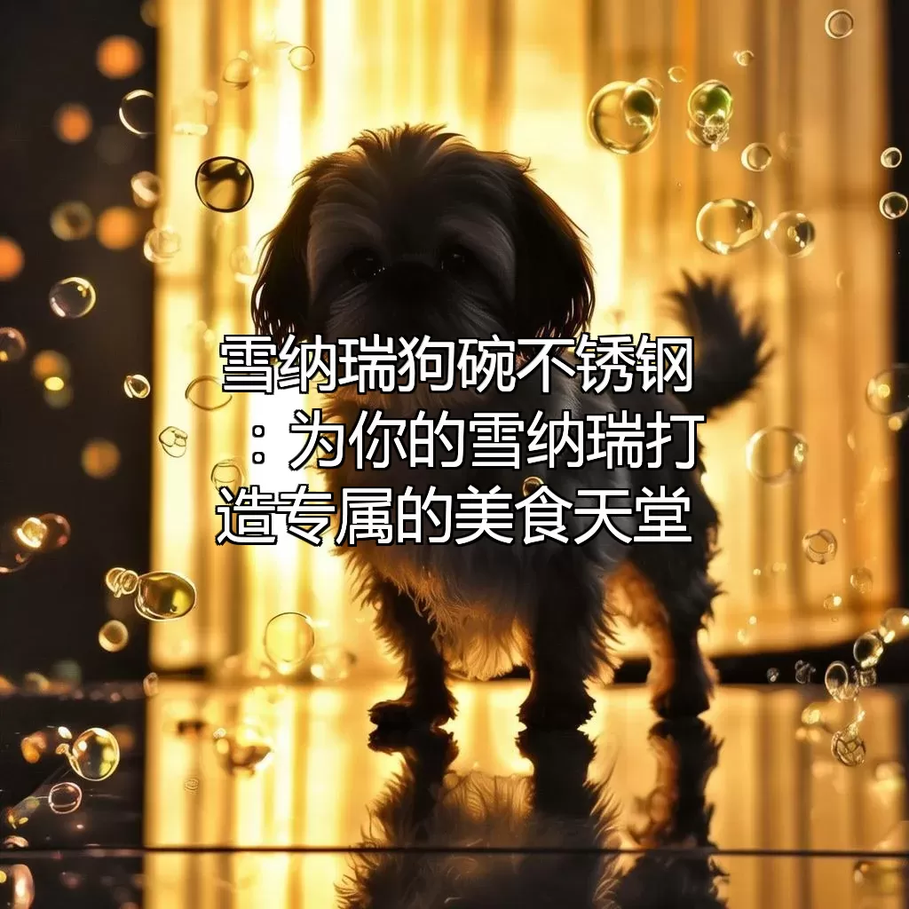 雪纳瑞狗碗不锈钢：为你的雪纳瑞打造专属的美食天堂