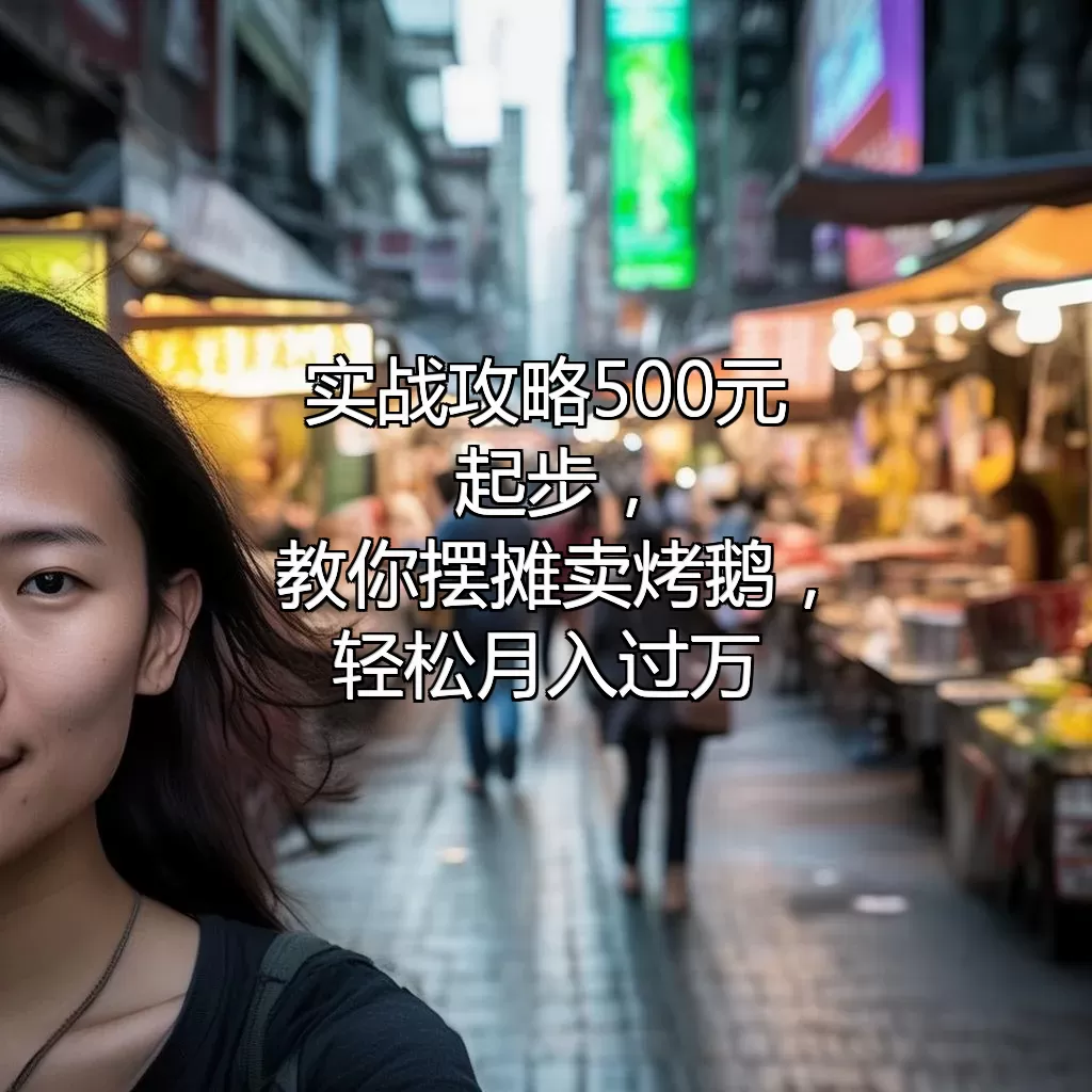实战攻略 500元起步，教你摆摊卖烤鹅，轻松月入过万！