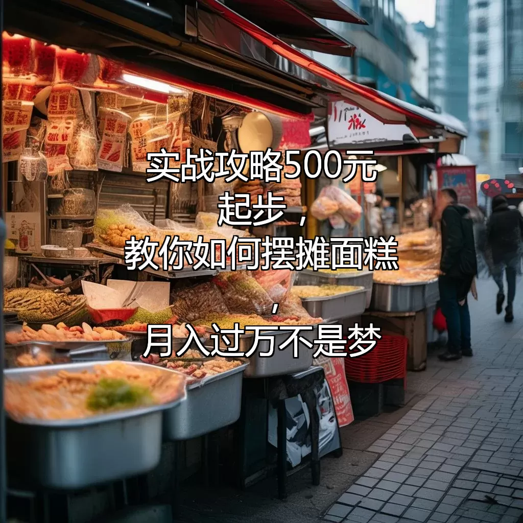 实战攻略 500元起步，教你如何摆摊面糕，月入过万不是梦！