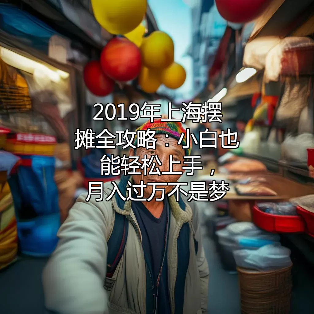 2019年上海摆摊全攻略：小白也能轻松上手，月入过万不是梦！