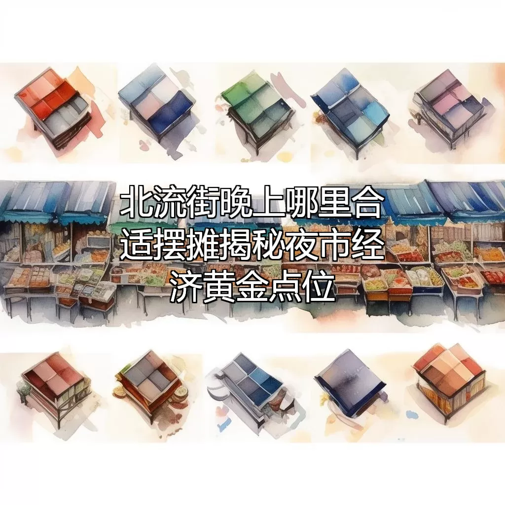 北流街晚上哪里合适摆摊？揭秘夜市经济黄金点位！