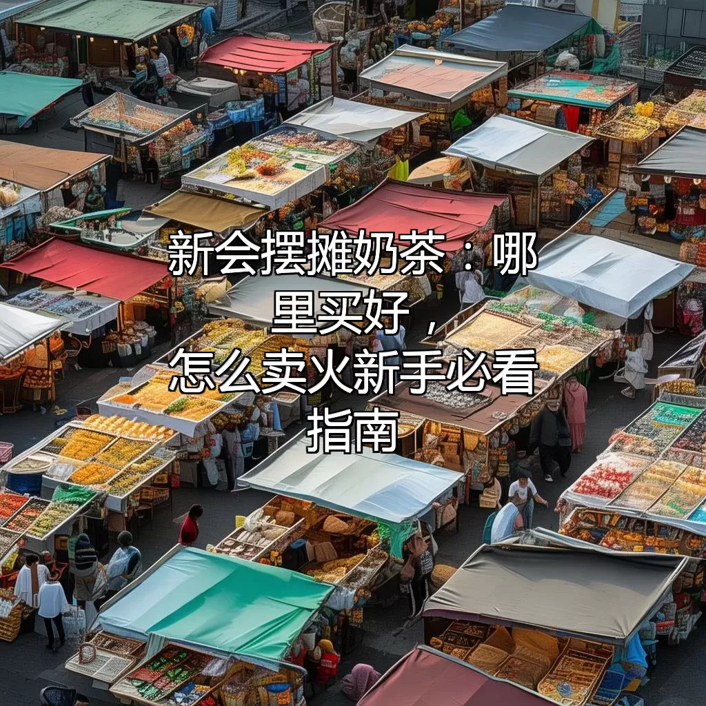 新会摆摊奶茶：哪里买好，怎么卖火？新手必看指南！