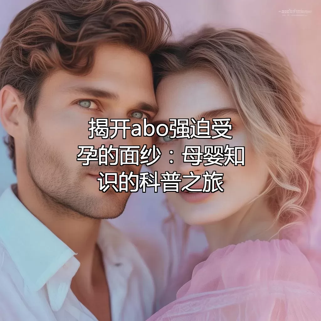 揭开abo强迫受孕的面纱：母婴知识的科普之旅