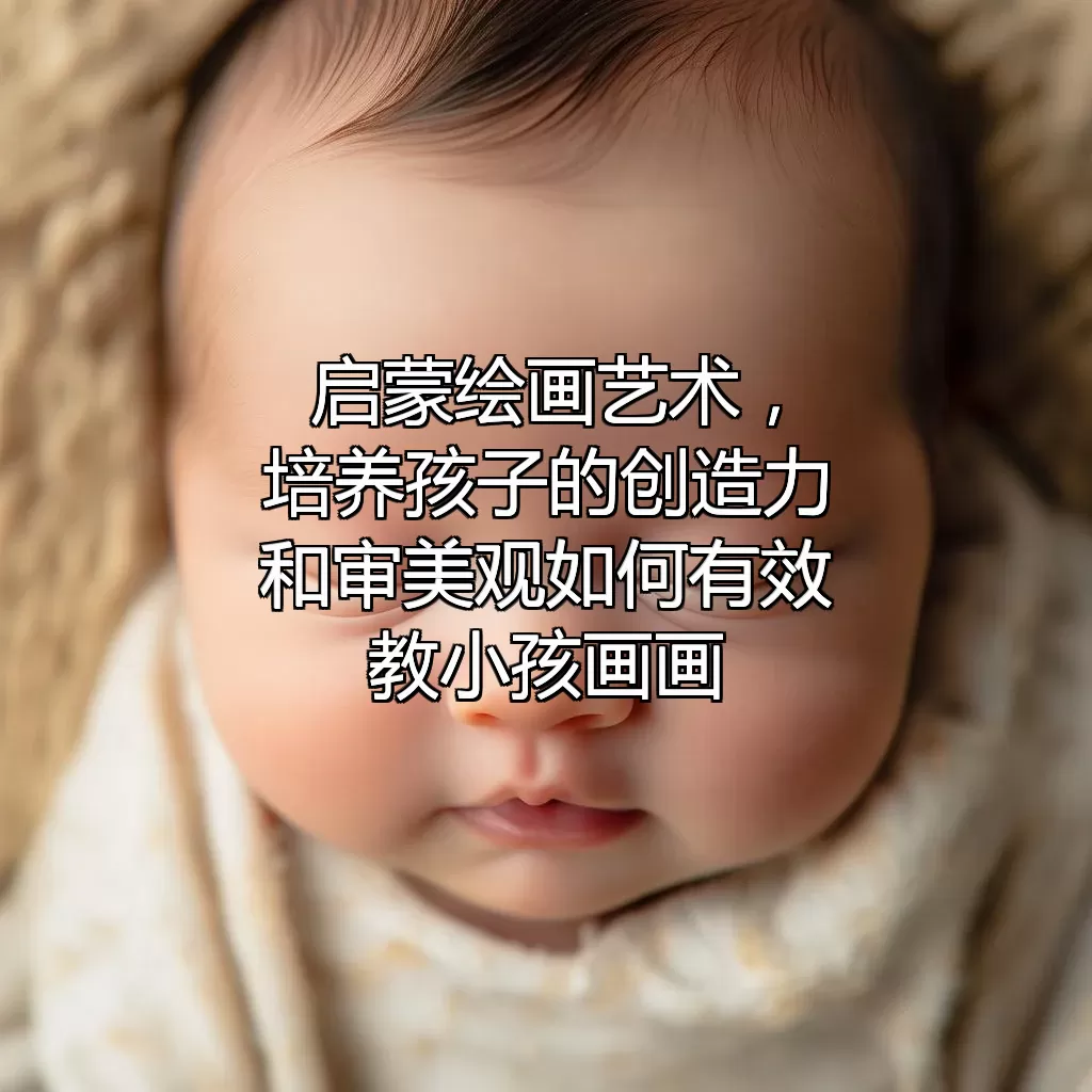 启蒙绘画艺术，培养孩子的创造力和审美观——如何有效教小孩画画