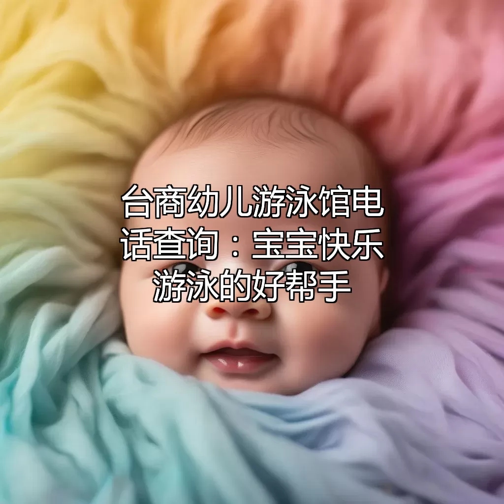 台商幼儿游泳馆电话查询：宝宝快乐游泳的好帮手