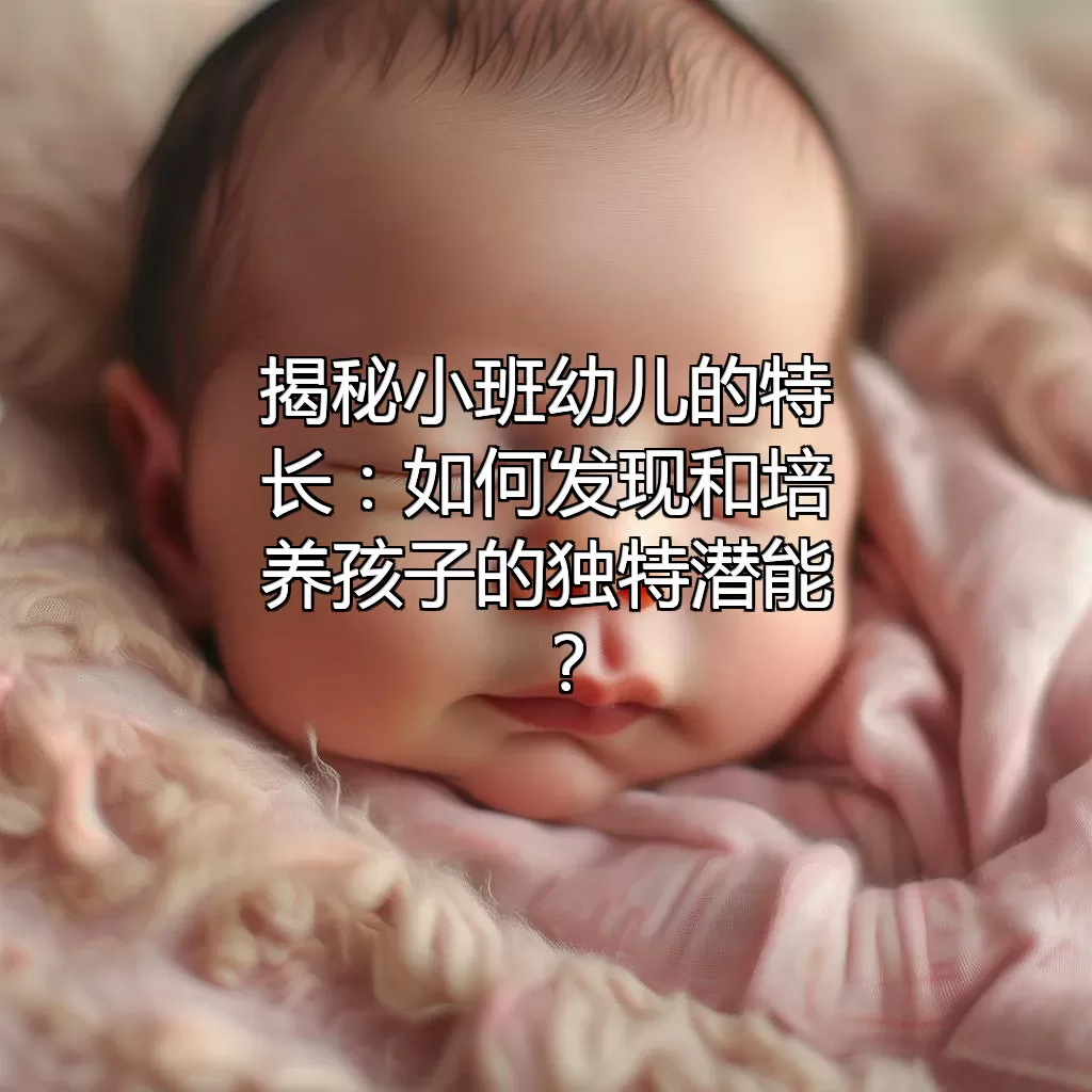 揭秘小班幼儿的特长：如何发现和培养孩子的独特潜能？
