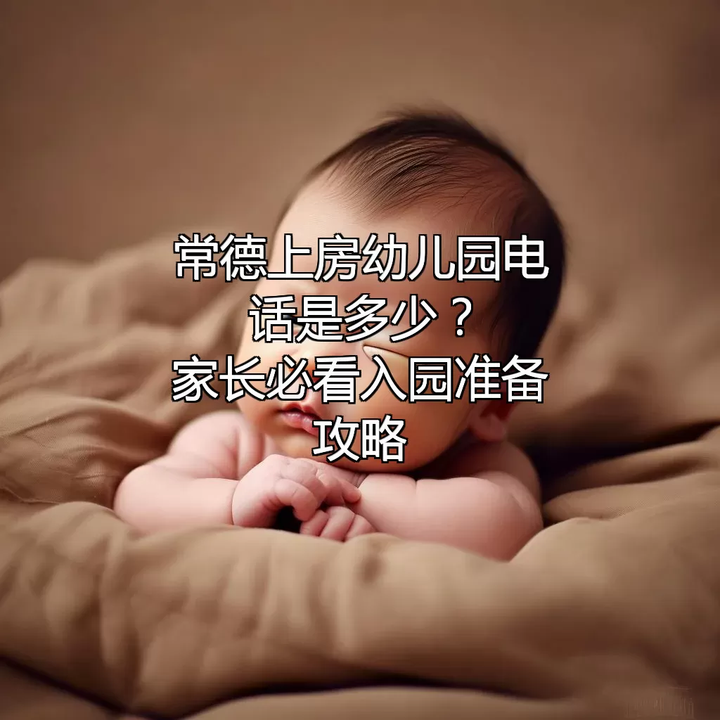 常德上房幼儿园电话是多少？家长必看入园准备攻略