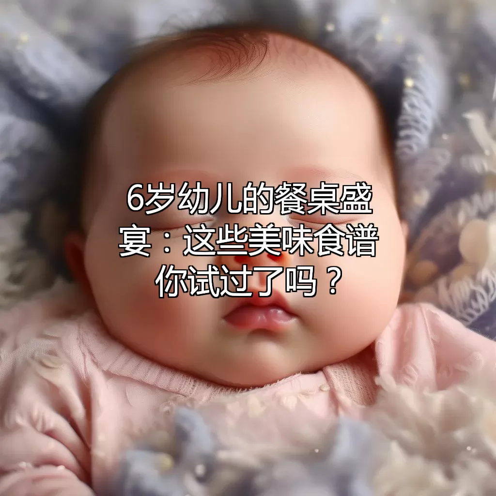 6岁幼儿的餐桌盛宴：这些美味食谱你试过了吗？