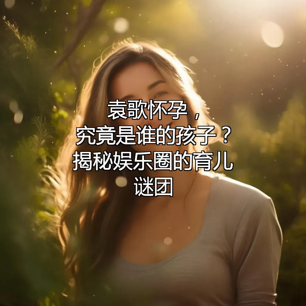 袁歌怀孕，究竟是谁的孩子？揭秘娱乐圈的育儿谜团