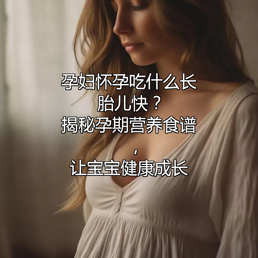 孕妇怀孕吃什么长胎儿快？揭秘孕期营养食谱，让宝宝健康成长！