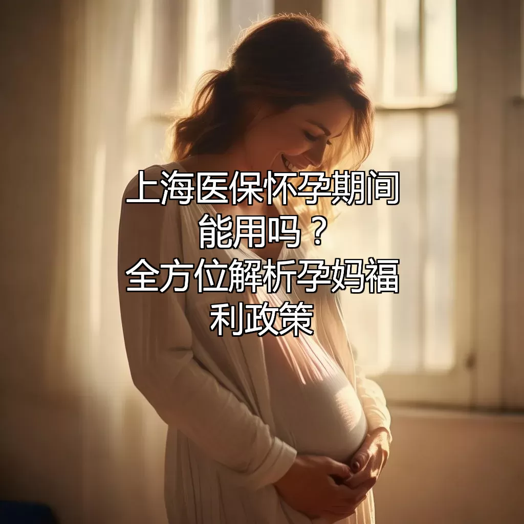 上海医保怀孕期间能用吗？全方位解析孕妈福利政策
